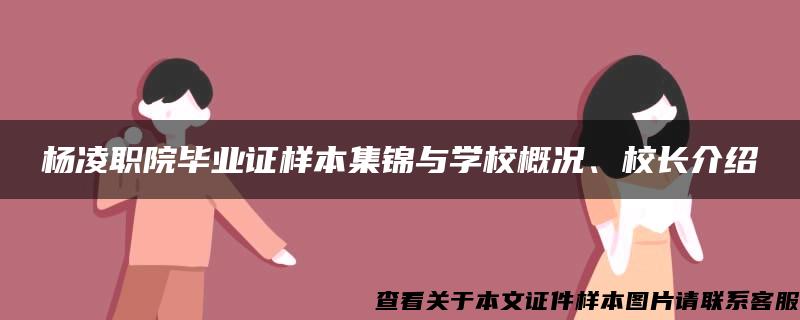 杨凌职院毕业证样本集锦与学校概况、校长介绍