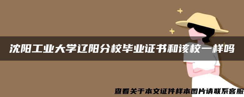 沈阳工业大学辽阳分校毕业证书和该校一样吗