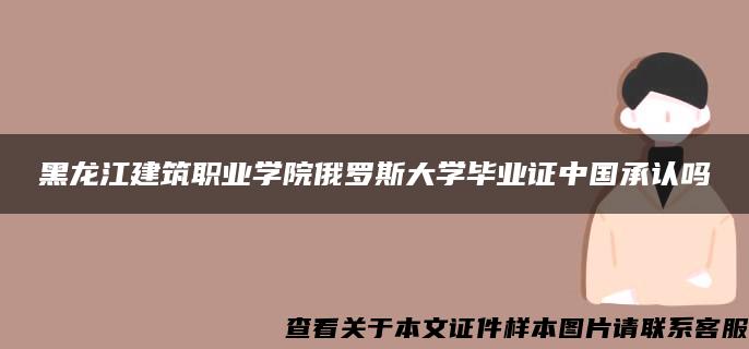 黑龙江建筑职业学院俄罗斯大学毕业证中国承认吗