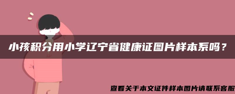 小孩积分用小学辽宁省健康证图片样本系吗？