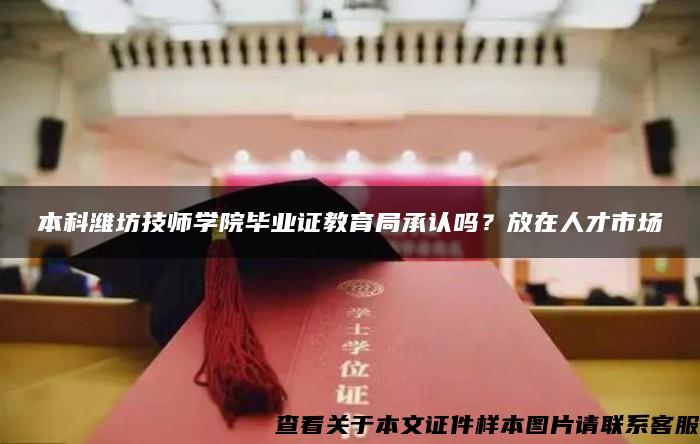 本科潍坊技师学院毕业证教育局承认吗？放在人才市场