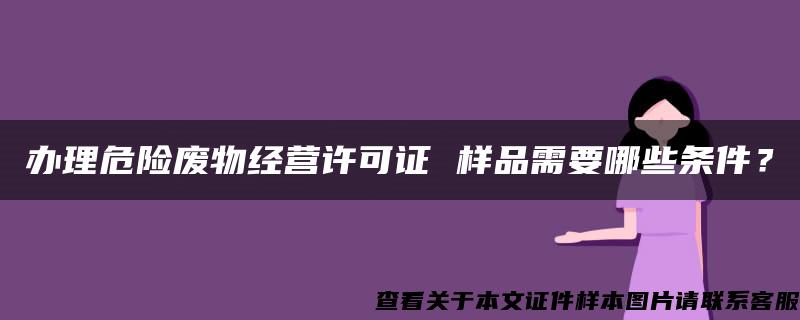 办理危险废物经营许可证 样品需要哪些条件？