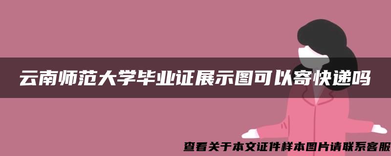 云南师范大学毕业证展示图可以寄快递吗