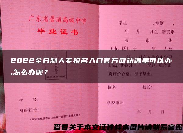 2022全日制大专报名入口官方网站哪里可以办,怎么办呢？