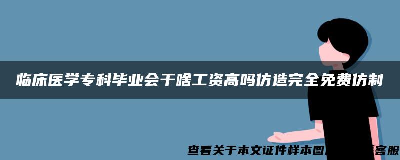 临床医学专科毕业会干啥工资高吗仿造完全免费仿制