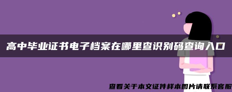 高中毕业证书电子档案在哪里查识别码查询入口