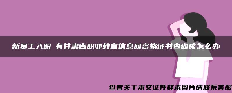 新员工入职沒有甘肃省职业教育信息网资格证书查询该怎么办