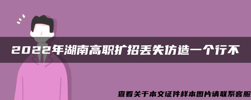 2022年湖南高职扩招丢失仿造一个行不