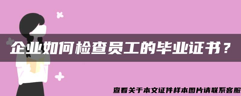 企业如何检查员工的毕业证书？