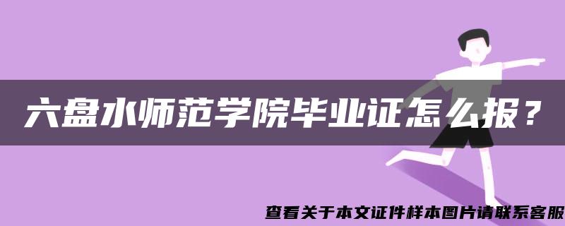 六盘水师范学院毕业证怎么报？