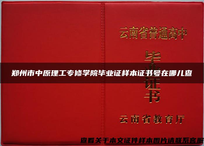 郑州市中原理工专修学院毕业证样本证书号在哪儿查