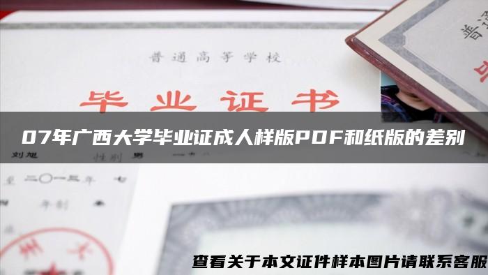 07年广西大学毕业证成人样版PDF和纸版的差别