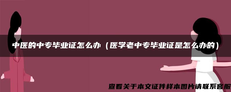 中医的中专毕业证怎么办（医学老中专毕业证是怎么办的）