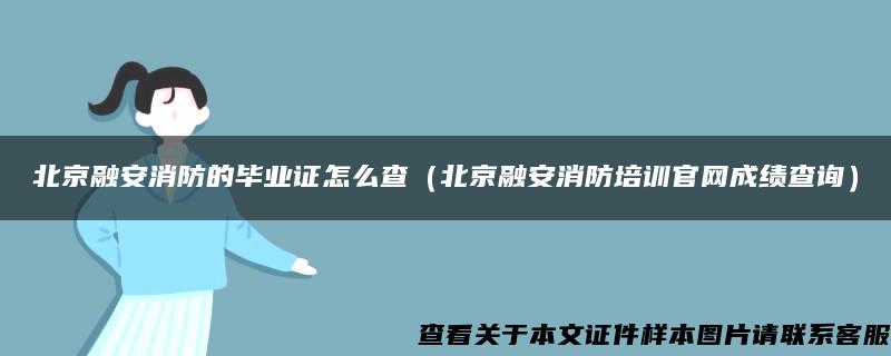 北京融安消防的毕业证怎么查（北京融安消防培训官网成绩查询）