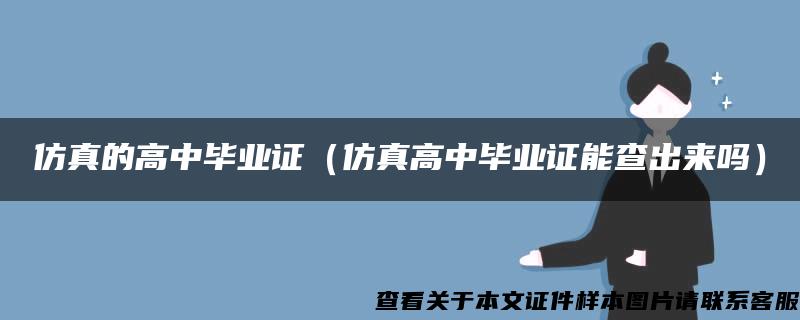 仿真的高中毕业证（仿真高中毕业证能查出来吗）