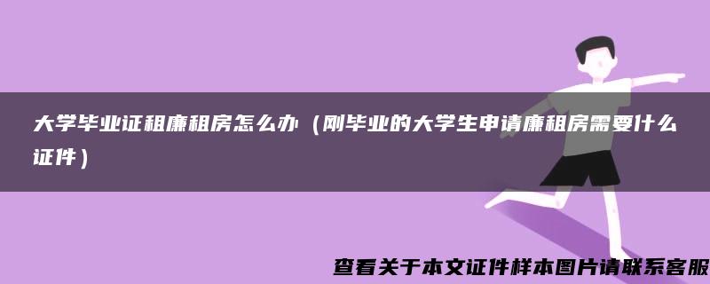 大学毕业证租廉租房怎么办（刚毕业的大学生申请廉租房需要什么证件）