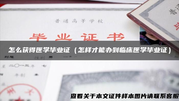 怎么获得医学毕业证（怎样才能办到临床医学毕业证）