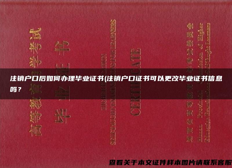 注销户口后如何办理毕业证书(注销户口证书可以更改毕业证书信息吗？