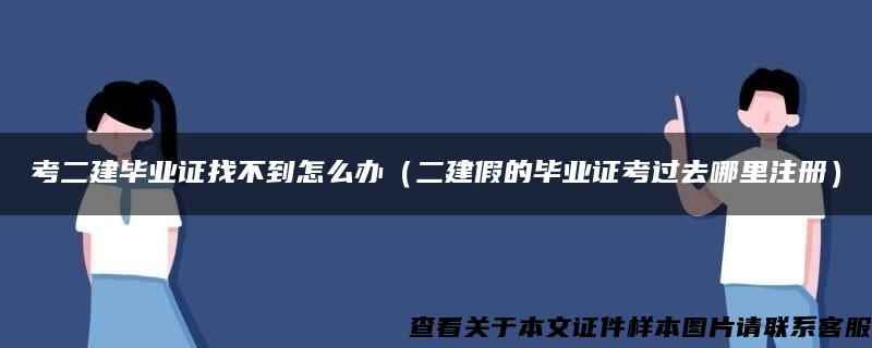 考二建毕业证找不到怎么办（二建假的毕业证考过去哪里注册）