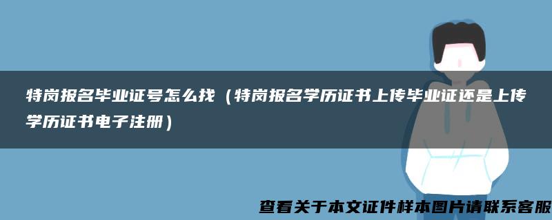 特岗报名毕业证号怎么找（特岗报名学历证书上传毕业证还是上传学历证书电子注册）