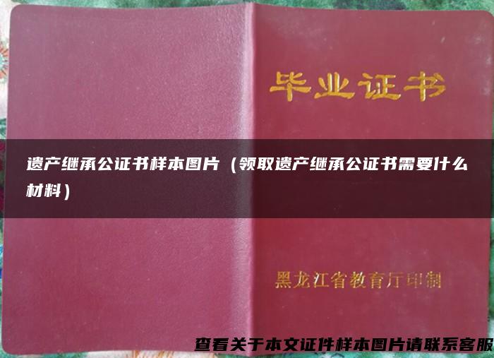 遗产继承公证书样本图片（领取遗产继承公证书需要什么材料）