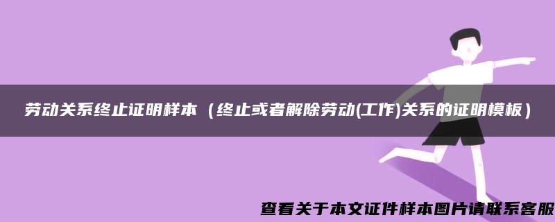 劳动关系终止证明样本（终止或者解除劳动(工作)关系的证明模板）