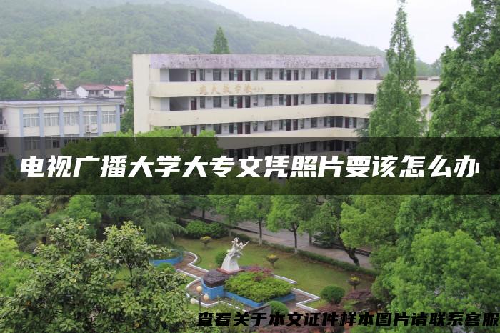 电视广播大学大专文凭照片要该怎么办