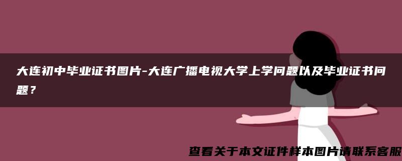 大连初中毕业证书图片-大连广播电视大学上学问题以及毕业证书问题？