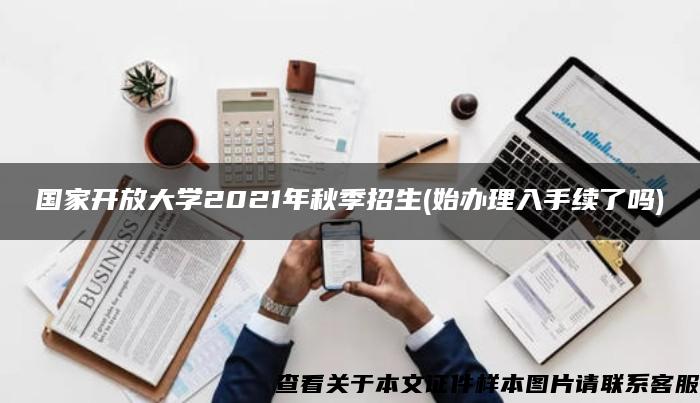 国家开放大学2021年秋季招生(始办理入手续了吗)