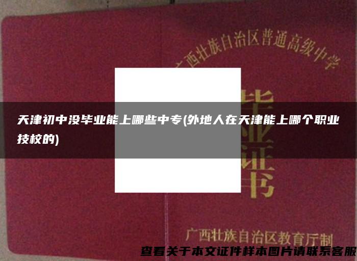 天津初中没毕业能上哪些中专(外地人在天津能上哪个职业技校的)