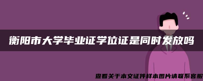 衡阳市大学毕业证学位证是同时发放吗