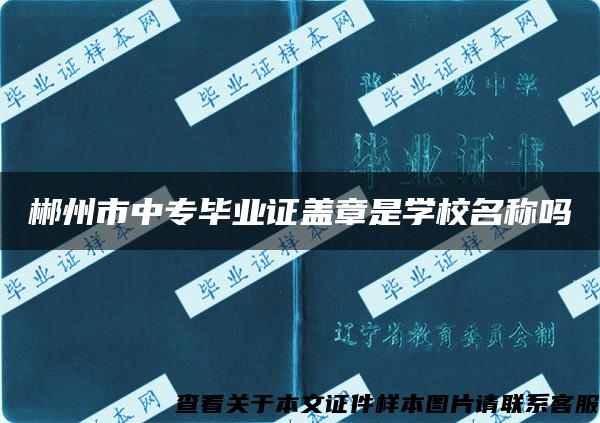 郴州市中专毕业证盖章是学校名称吗