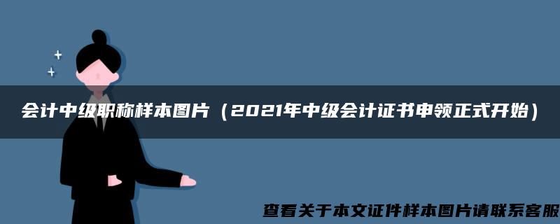 会计中级职称样本图片（2021年中级会计证书申领正式开始）