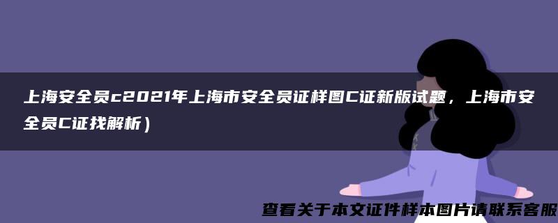 上海安全员c2021年上海市安全员证样图C证新版试题，上海市安全员C证找解析）