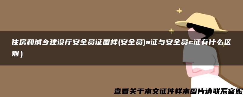 住房和城乡建设厅安全员证图样(安全员)a证与安全员c证有什么区别）