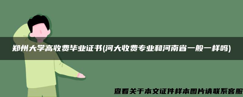 郑州大学高收费毕业证书(河大收费专业和河南省一般一样吗)