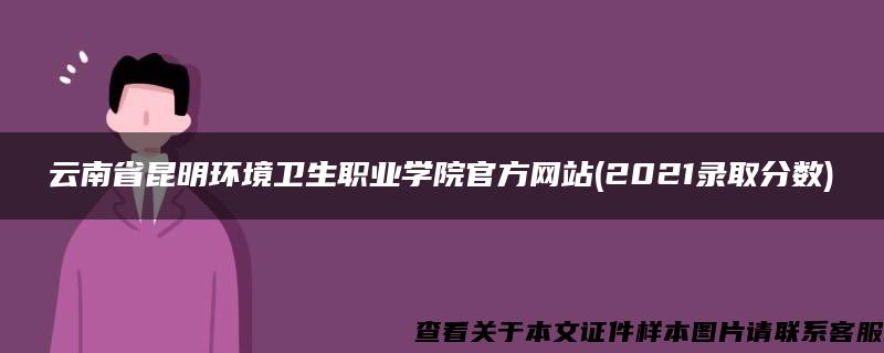 云南省昆明环境卫生职业学院官方网站(2021录取分数)