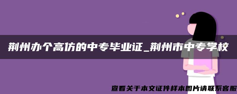 荆州办个高仿的中专毕业证_荆州市中专学校