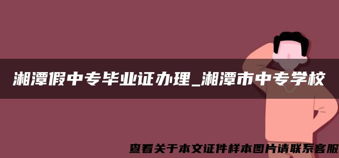 湘潭假中专毕业证办理_湘潭市中专学校