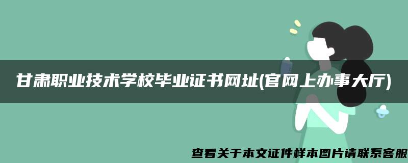 甘肃职业技术学校毕业证书网址(官网上办事大厅)