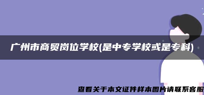 广州市商贸岗位学校(是中专学校或是专科)