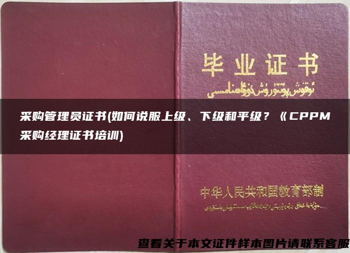 采购管理员证书(如何说服上级、下级和平级？《CPPM采购经理证书培训)