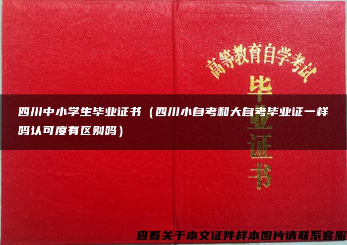 四川中小学生毕业证书（四川小自考和大自考毕业证一样吗认可度有区别吗）