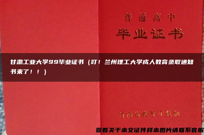 甘肃工业大学99毕业证书（叮！兰州理工大学成人教育录取通知书来了！！）