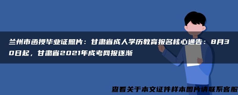 兰州市函授毕业证照片：甘肃省成人学历教育报名核心通告：8月30日起，甘肃省2021年成考网报逐渐