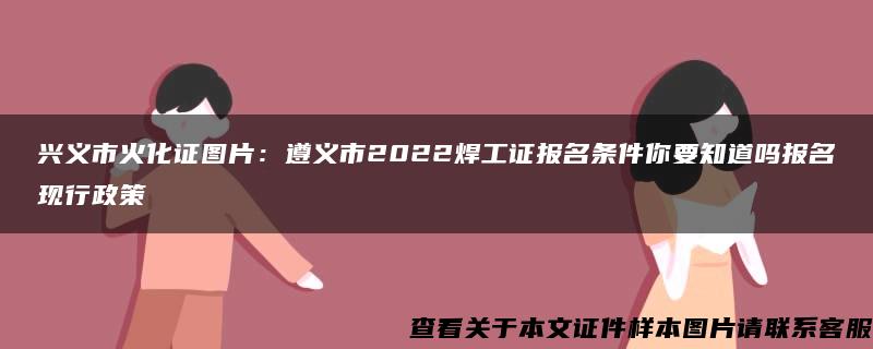 兴义市火化证图片：遵义市2022焊工证报名条件你要知道吗报名现行政策