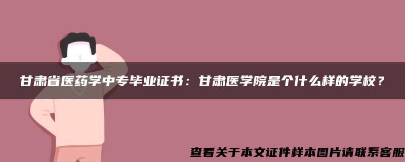 甘肃省医药学中专毕业证书：甘肃医学院是个什么样的学校？