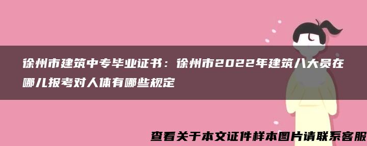 徐州市建筑中专毕业证书：徐州市2022年建筑八大员在哪儿报考对人体有哪些规定