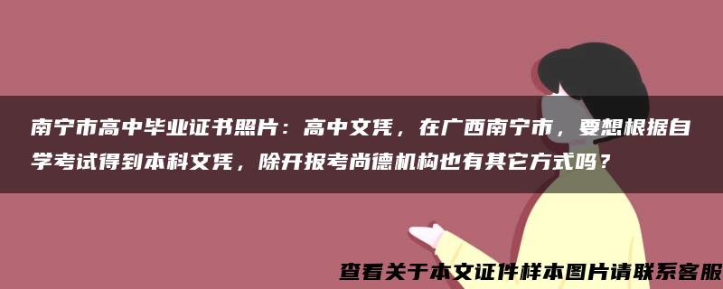 南宁市高中毕业证书照片：高中文凭，在广西南宁市，要想根据自学考试得到本科文凭，除开报考尚德机构也有其它方式吗？