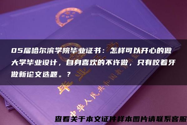 05届哈尔滨学院毕业证书：怎样可以开心的做大学毕业设计，自身喜欢的不许做，只有咬着牙做新论文选题。？